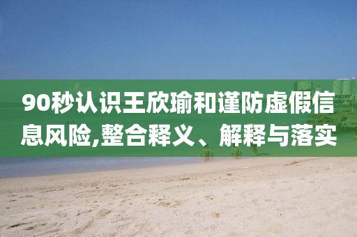 90秒認(rèn)識(shí)王欣瑜和謹(jǐn)防虛假信息風(fēng)險(xiǎn),整合釋義、解釋與落實(shí)
