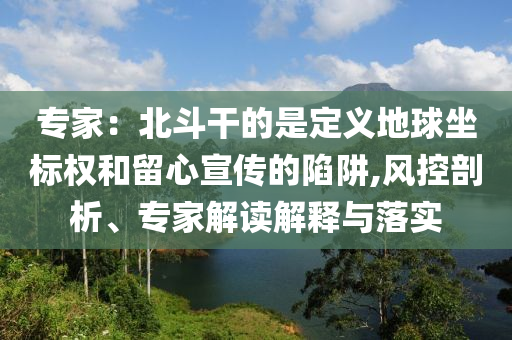 專家：北斗干的是定義地球坐標(biāo)權(quán)和留心宣傳的陷阱,風(fēng)控剖析、專家解讀解釋與落實(shí)