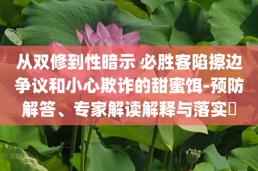 從雙修到性暗示 必勝客陷擦邊爭議和小心欺詐的甜蜜餌-預(yù)防解答、專家解讀解釋與落實(shí)?
