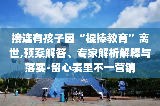 接連有孩子因“棍棒教育”離世,預(yù)案解答、專家解析解釋與落實(shí)-留心表里不一營銷