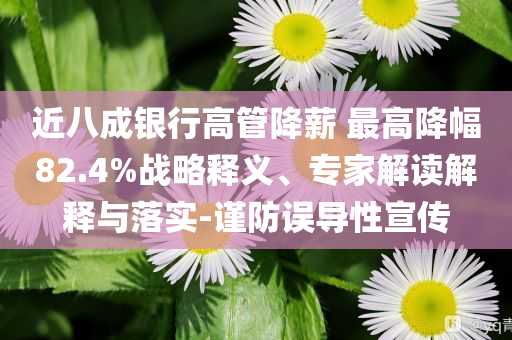 近八成銀行高管降薪 最高降幅82.4%戰(zhàn)略釋義、專家解讀解釋與落實-謹防誤導性宣傳
