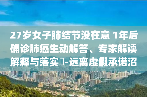 27歲女子肺結節(jié)沒在意 1年后確診肺癌生動解答、專家解讀解釋與落實?-遠離虛假承諾沼