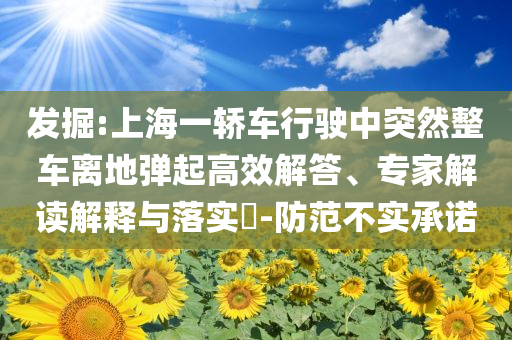 發(fā)掘:上海一轎車行駛中突然整車離地彈起高效解答、專家解讀解釋與落實?-防范不實承諾