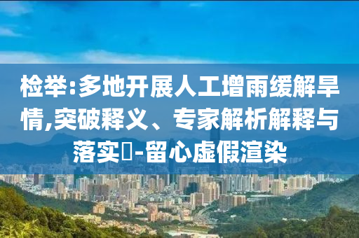 檢舉:多地開展人工增雨緩解旱情,突破釋義、專家解析解釋與落實?-留心虛假渲染
