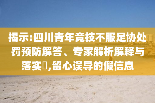 揭示:四川青年競(jìng)技不服足協(xié)處罰預(yù)防解答、專家解析解釋與落實(shí)?,留心誤導(dǎo)的假信息
