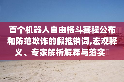 首個(gè)機(jī)器人自由格斗賽程公布和防范欺詐的假推銷(xiāo)詞,宏觀釋義、專(zhuān)家解析解釋與落實(shí)?