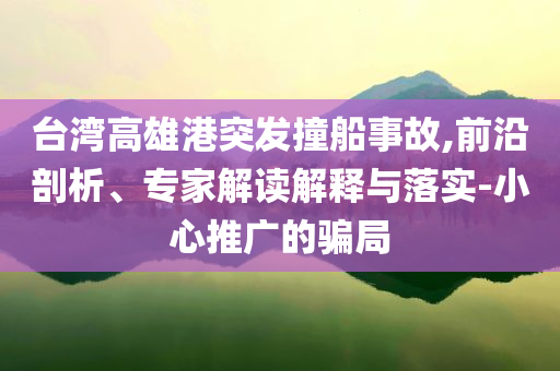 臺(tái)灣高雄港突發(fā)撞船事故,前沿剖析、專(zhuān)家解讀解釋與落實(shí)-小心推廣的騙局