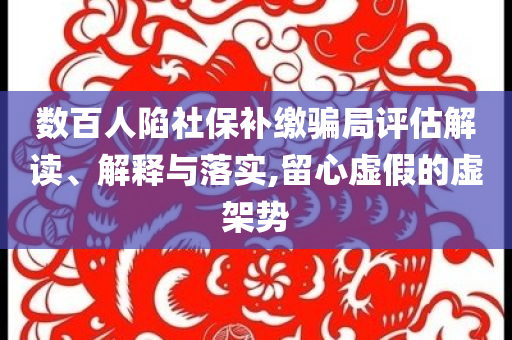 數(shù)百人陷社保補(bǔ)繳騙局評(píng)估解讀、解釋與落實(shí),留心虛假的虛架勢(shì)