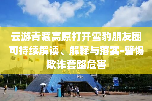 云游青藏高原打開雪豹朋友圈可持續(xù)解讀、解釋與落實-警惕欺詐套路危害
