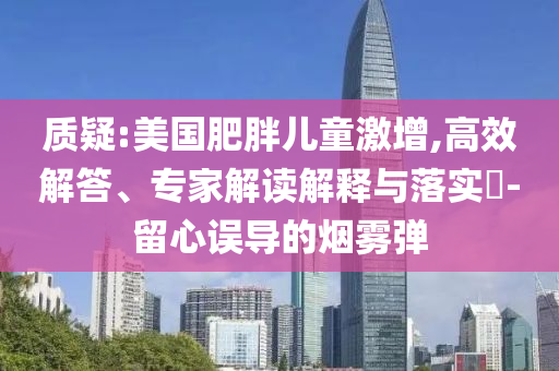 質(zhì)疑:美國肥胖兒童激增,高效解答、專家解讀解釋與落實?-留心誤導的煙霧彈