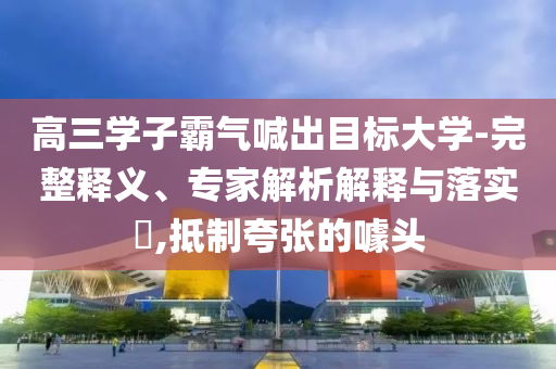 高三學子霸氣喊出目標大學-完整釋義、專家解析解釋與落實?,抵制夸張的噱頭