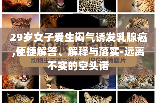 29歲女子愛生悶氣誘發(fā)乳腺癌,便捷解答、解釋與落實-遠離不實的空頭諾