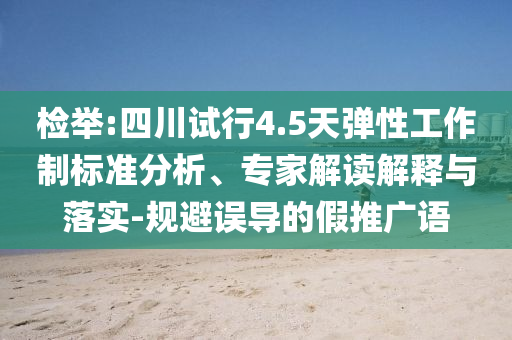 檢舉:四川試行4.5天彈性工作制標準分析、專家解讀解釋與落實-規(guī)避誤導的假推廣語