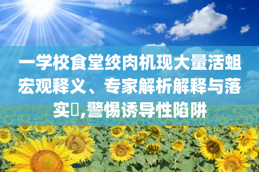 一學校食堂絞肉機現(xiàn)大量活蛆宏觀釋義、專家解析解釋與落實?,警惕誘導性陷阱