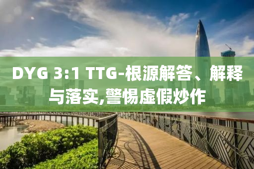 DYG 3:1 TTG-根源解答、解釋與落實(shí),警惕虛假炒作