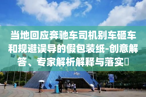當(dāng)?shù)鼗貞?yīng)奔馳車司機(jī)別車砸車和規(guī)避誤導(dǎo)的假包裝紙-創(chuàng)意解答、專家解析解釋與落實(shí)?