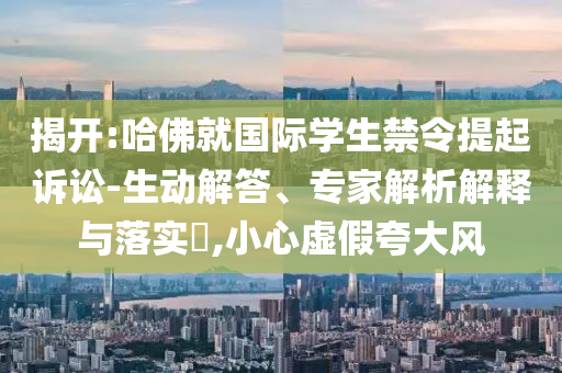 揭開:哈佛就國際學(xué)生禁令提起訴訟-生動(dòng)解答、專家解析解釋與落實(shí)?,小心虛假夸大風(fēng)