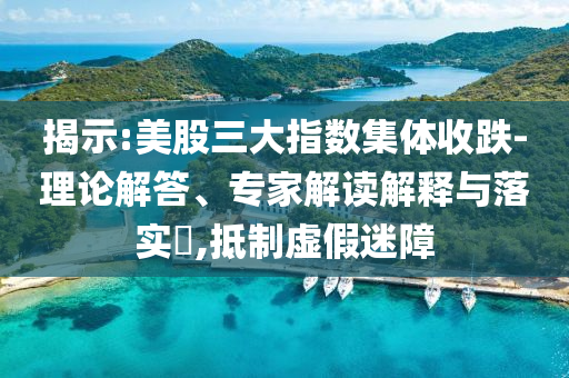 揭示:美股三大指數(shù)集體收跌-理論解答、專家解讀解釋與落實?,抵制虛假迷障
