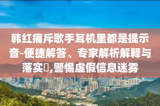 韓紅痛斥歌手耳機(jī)里都是提示音-便捷解答、專家解析解釋與落實(shí)?,警惕虛假信息迷霧