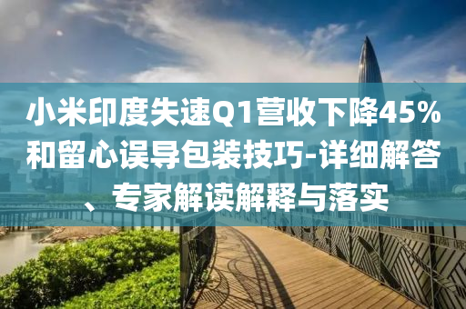 小米印度失速Q(mào)1營收下降45%和留心誤導(dǎo)包裝技巧-詳細(xì)解答、專家解讀解釋與落實(shí)