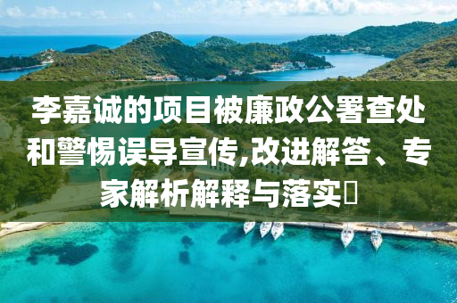 李嘉誠的項目被廉政公署查處和警惕誤導宣傳,改進解答、專家解析解釋與落實?