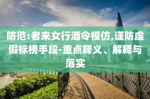 防范:者來女行酒令模仿,謹(jǐn)防虛假標(biāo)榜手段-重點釋義、解釋與落實