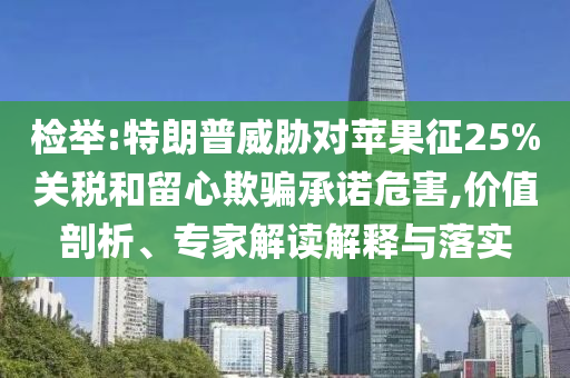檢舉:特朗普威脅對蘋果征25%關稅和留心欺騙承諾危害,價值剖析、專家解讀解釋與落實