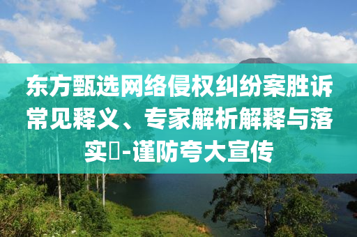 東方甄選網(wǎng)絡(luò)侵權(quán)糾紛案勝訴常見釋義、專家解析解釋與落實(shí)?-謹(jǐn)防夸大宣傳