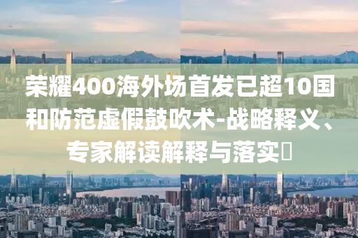榮耀400海外場(chǎng)首發(fā)已超10國(guó)和防范虛假鼓吹術(shù)-戰(zhàn)略釋義、專家解讀解釋與落實(shí)?
