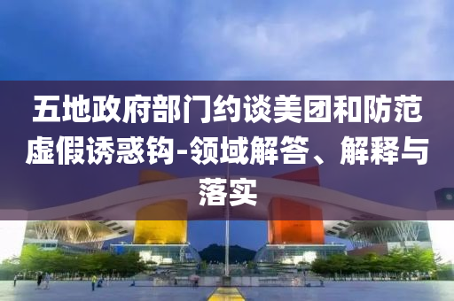五地政府部門約談美團(tuán)和防范虛假誘惑鉤-領(lǐng)域解答、解釋與落實(shí)