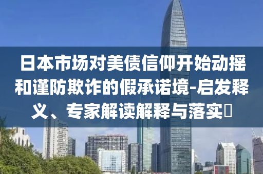 日本市場對美債信仰開始動搖和謹防欺詐的假承諾境-啟發(fā)釋義、專家解讀解釋與落實?