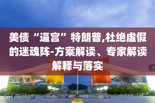 美債“逼宮”特朗普,杜絕虛假的迷魂陣-方案解讀、專家解讀解釋與落實