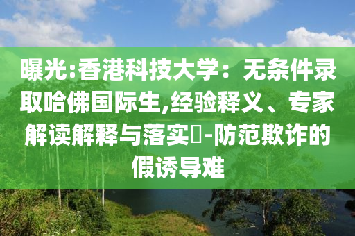 曝光:香港科技大學(xué)：無(wú)條件錄取哈佛國(guó)際生,經(jīng)驗(yàn)釋義、專家解讀解釋與落實(shí)?-防范欺詐的假誘導(dǎo)難