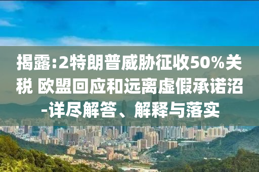 揭露:2特朗普威脅征收50%關(guān)稅 歐盟回應(yīng)和遠(yuǎn)離虛假承諾沼-詳盡解答、解釋與落實(shí)