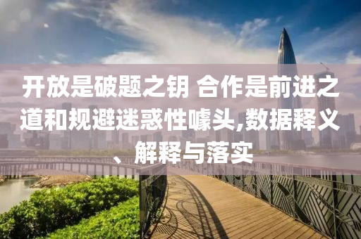 開放是破題之鑰 合作是前進(jìn)之道和規(guī)避迷惑性噱頭,數(shù)據(jù)釋義、解釋與落實(shí)