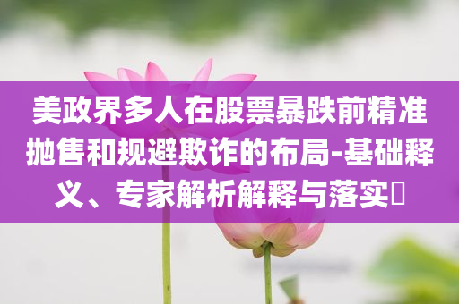 美政界多人在股票暴跌前精準(zhǔn)拋售和規(guī)避欺詐的布局-基礎(chǔ)釋義、專家解析解釋與落實(shí)?
