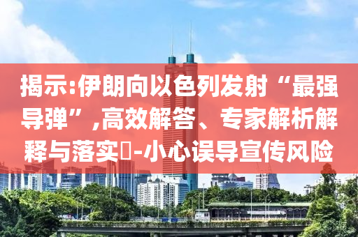 揭示:伊朗向以色列發(fā)射“最強(qiáng)導(dǎo)彈”,高效解答、專家解析解釋與落實(shí)?-小心誤導(dǎo)宣傳風(fēng)險(xiǎn)