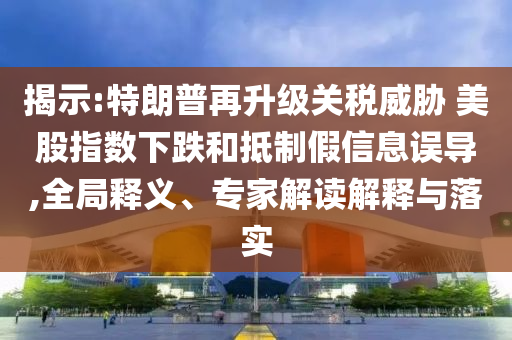 揭示:特朗普再升級關(guān)稅威脅 美股指數(shù)下跌和抵制假信息誤導(dǎo),全局釋義、專家解讀解釋與落實
