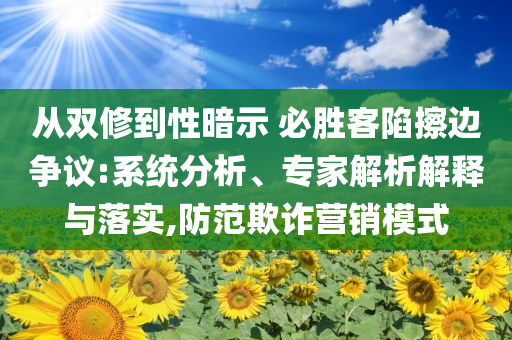 從雙修到性暗示 必勝客陷擦邊爭(zhēng)議:系統(tǒng)分析、專家解析解釋與落實(shí),防范欺詐營(yíng)銷模式