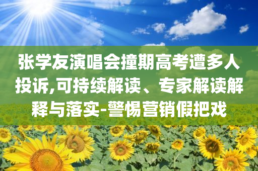 張學(xué)友演唱會撞期高考遭多人投訴,可持續(xù)解讀、專家解讀解釋與落實(shí)-警惕營銷假把戲