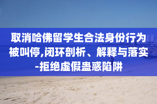 取消哈佛留學(xué)生合法身份行為被叫停,閉環(huán)剖析、解釋與落實(shí)-拒絕虛假蠱惑陷阱