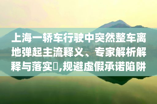 上海一轎車行駛中突然整車離地彈起主流釋義、專家解析解釋與落實(shí)?,規(guī)避虛假承諾陷阱