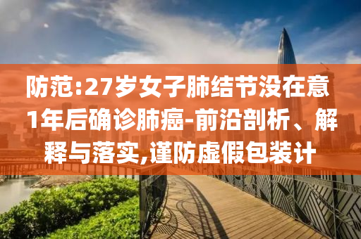防范:27歲女子肺結(jié)節(jié)沒在意 1年后確診肺癌-前沿剖析、解釋與落實(shí),謹(jǐn)防虛假包裝計(jì)