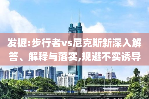 發(fā)掘:步行者vs尼克斯新深入解答、解釋與落實(shí),規(guī)避不實(shí)誘導(dǎo)