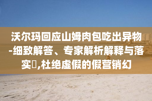 沃爾瑪回應(yīng)山姆肉包吃出異物-細(xì)致解答、專家解析解釋與落實(shí)?,杜絕虛假的假營(yíng)銷幻