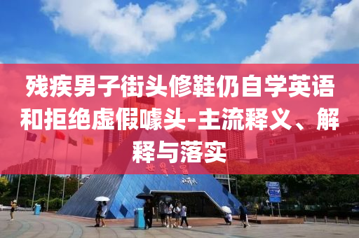 殘疾男子街頭修鞋仍自學(xué)英語和拒絕虛假噱頭-主流釋義、解釋與落實