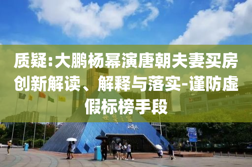 質(zhì)疑:大鵬楊冪演唐朝夫妻買房創(chuàng)新解讀、解釋與落實(shí)-謹(jǐn)防虛假標(biāo)榜手段