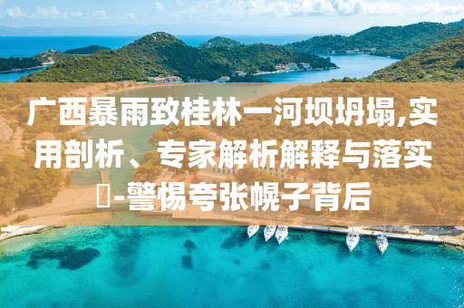 廣西暴雨致桂林一河壩坍塌,實(shí)用剖析、專家解析解釋與落實(shí)?-警惕夸張幌子背后