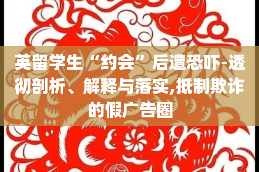 英留學(xué)生“約會”后遭恐嚇-透徹剖析、解釋與落實,抵制欺詐的假廣告圈