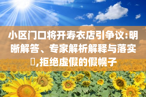 小區(qū)門口將開壽衣店引爭議:明晰解答、專家解析解釋與落實?,拒絕虛假的假幌子
